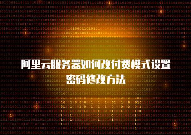 阿里云服务器如何改付费模式设置密码修改方法