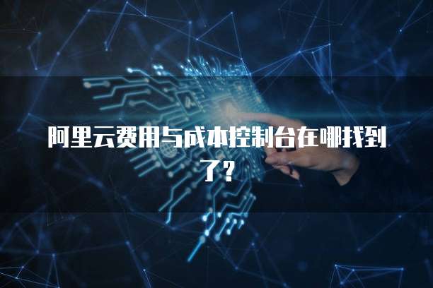 阿里云费用与成本控制台在哪找到了？
