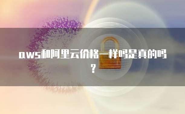 aws和阿里云价格一样吗是真的吗?