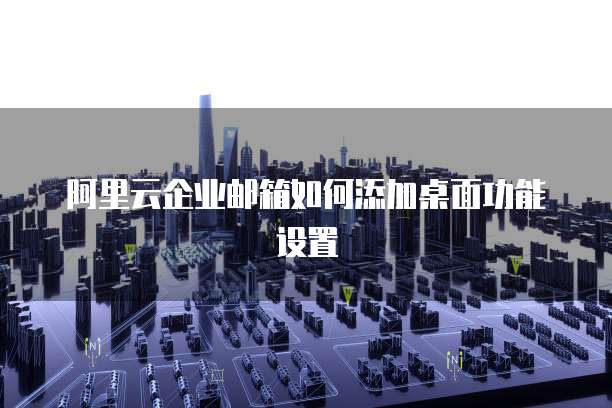 阿里云企业邮箱如何添加桌面功能设置