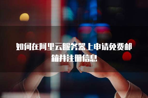 如何在阿里云服务器上申请免费邮箱并注册信息
