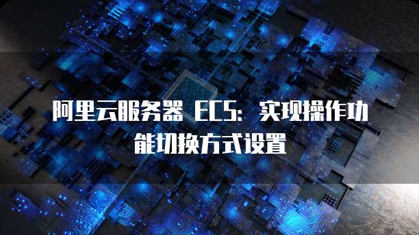 阿里云服务器 ECS：实现操作功能切换方式设置