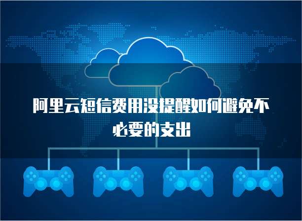 阿里云短信费用没提醒如何避免不必要的支出