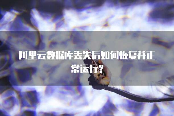 阿里云数据库丢失后如何恢复并正常运行？