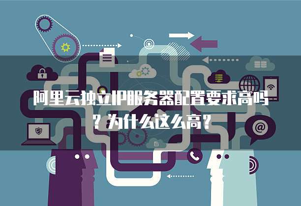 阿里云独立IP服务器配置要求高吗?为什么这么高?