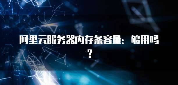 阿里云服务器内存条容量:够用吗?