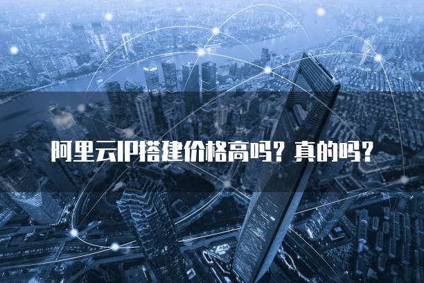 阿里云IP搭建价格高吗?真的吗?