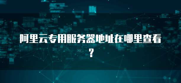 阿里云专用服务器地址在哪里查看?