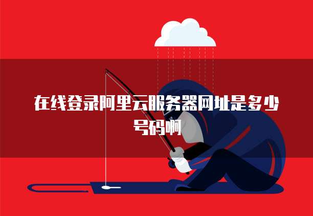 在线登录阿里云服务器网址是多少号码啊