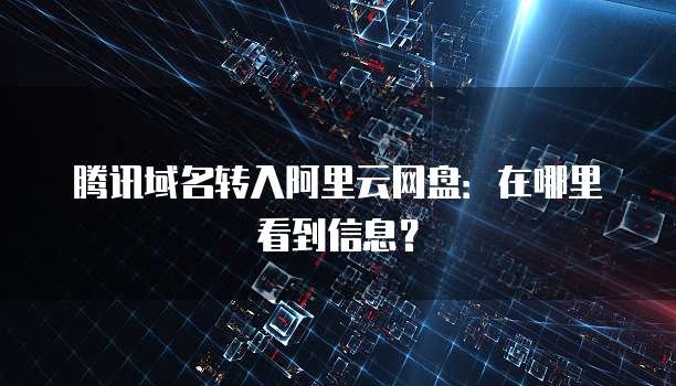 腾讯域名转入阿里云网盘:在哪里看到信息?