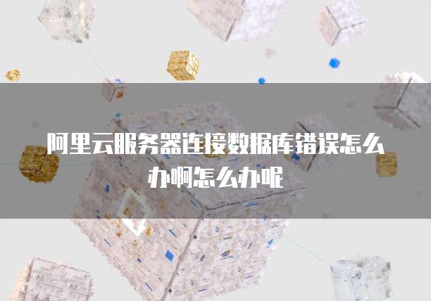 阿里云服务器连接数据库错误怎么办啊怎么办呢