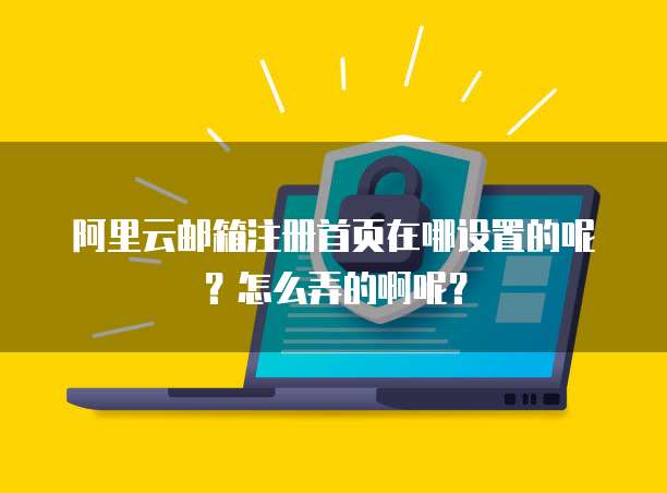 阿里云邮箱注册首页在哪设置的呢?怎么弄的啊呢?