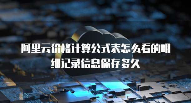 阿里云价格计算公式表怎么看的明细记录信息保存多久
