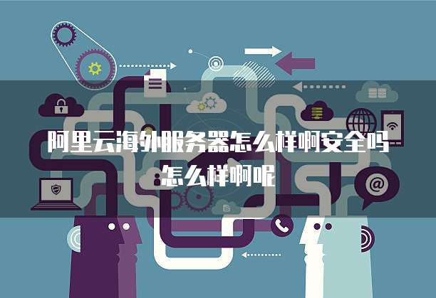 阿里云海外服务器怎么样啊安全吗怎么样啊呢