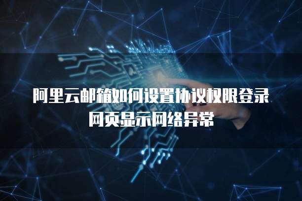阿里云邮箱如何设置协议权限登录网页显示网络异常
