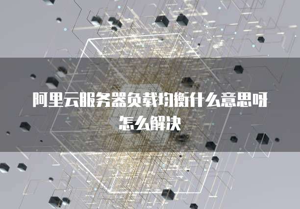 阿里云服务器负载均衡什么意思呀怎么解决