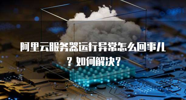 阿里云服务器运行异常怎么回事儿?如何解决?