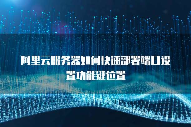 阿里云服务器如何快速部署端口设置功能键位置