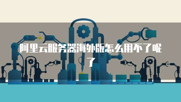 阿里云服务器海外版怎么用不了呢了