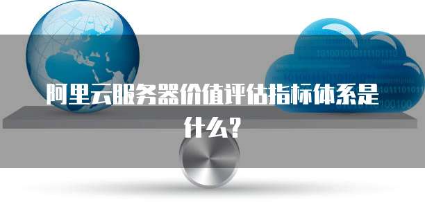 阿里云服务器价值评估指标体系是什么?