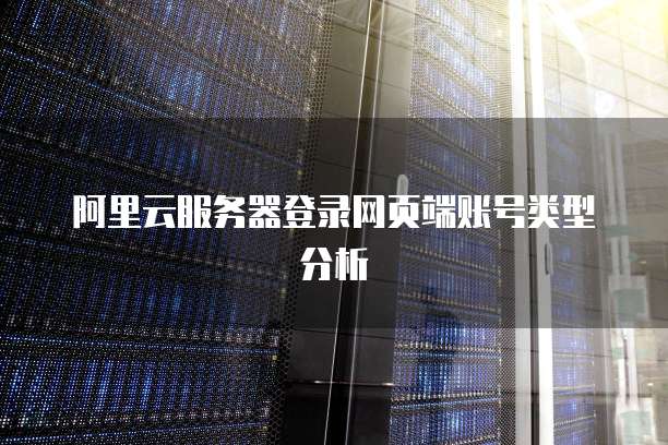 阿里云服务器登录网页端账号类型分析