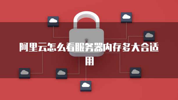 阿里云怎么看服务器内存多大合适用