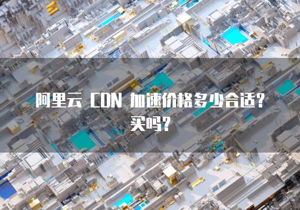 阿里云 CDN 加速价格多少合适?买吗?