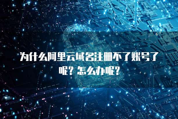 为什么阿里云域名注册不了账号了呢?怎么办呢?
