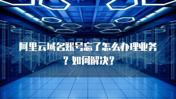 阿里云域名账号忘了怎么办理业务?如何解决?