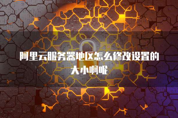 阿里云服务器地区怎么修改设置的大小啊呢