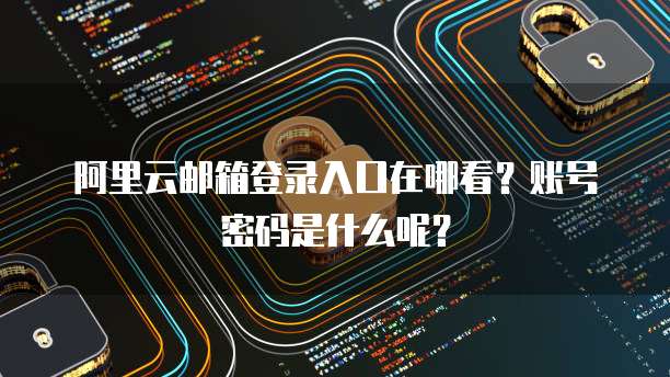 阿里云邮箱登录入口在哪看?账号密码是什么呢?