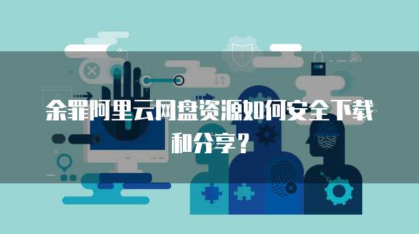 余罪阿里云网盘资源如何安全下载和分享？