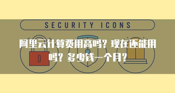 阿里云计算费用高吗?现在还能用吗?多少钱一个月?