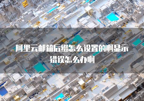 阿里云邮箱后缀怎么设置的啊显示错误怎么办啊