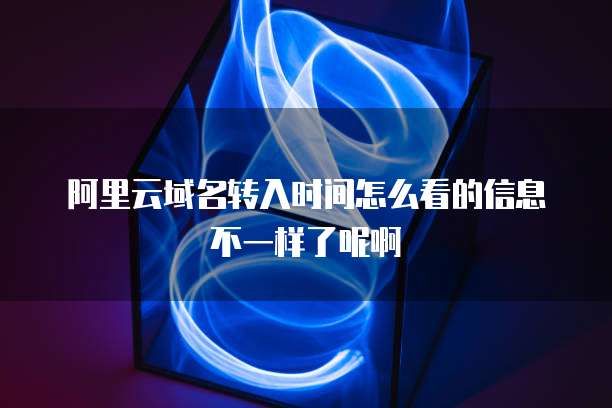 阿里云域名转入时间怎么看的信息不一样了呢啊