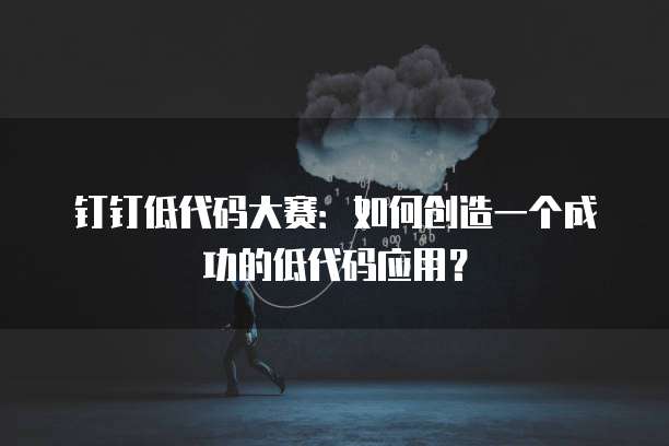 钉钉低代码大赛:如何创造一个成功的低代码应用?