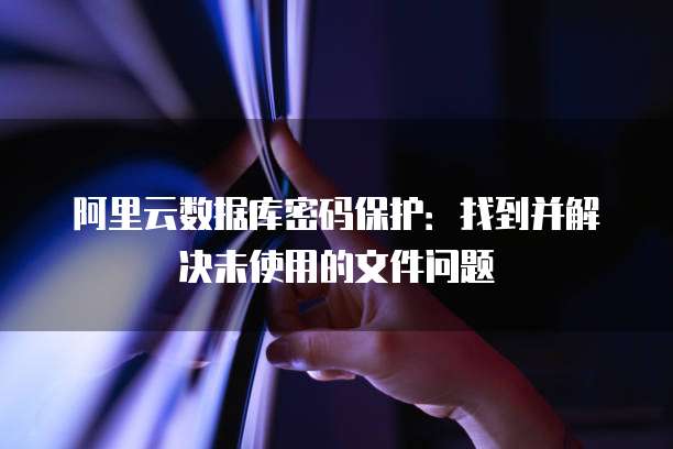 阿里云数据库密码保护:找到并解决未使用的文件问题