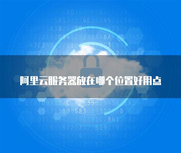 阿里云服务器放在哪个位置好用点