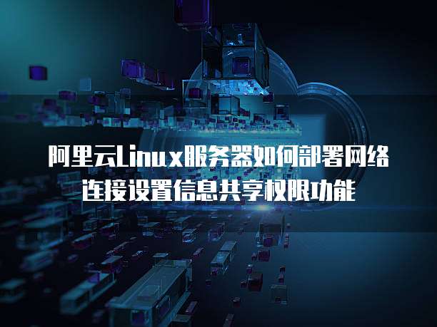 阿里云Linux服务器如何部署网络连接设置信息共享权限功能