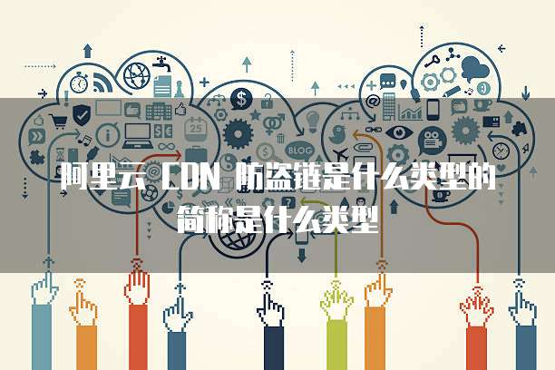 阿里云 CDN 防盗链是什么类型的简称是什么类型