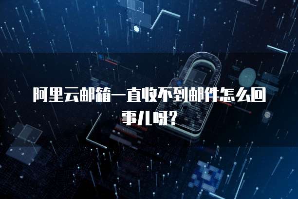 阿里云邮箱一直收不到邮件怎么回事儿呀?
