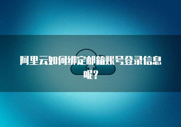 阿里云如何绑定邮箱账号登录信息呢?