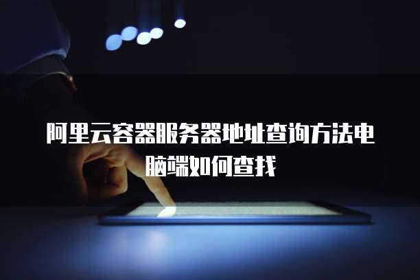 阿里云容器服务器地址查询方法电脑端如何查找