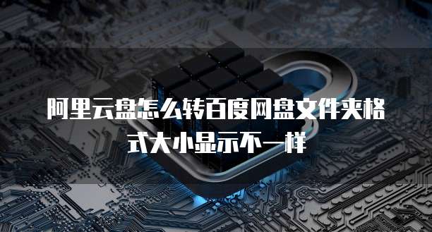 阿里云盘怎么转百度网盘文件夹格式大小显示不一样