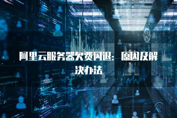 阿里云服务器欠费闪退:原因及解决办法