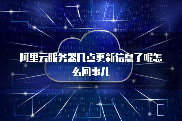 阿里云服务器几点更新信息了呢怎么回事儿