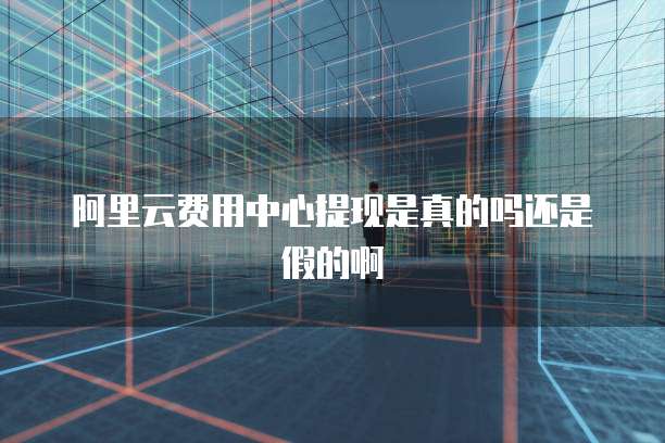 阿里云费用中心提现是真的吗还是假的啊