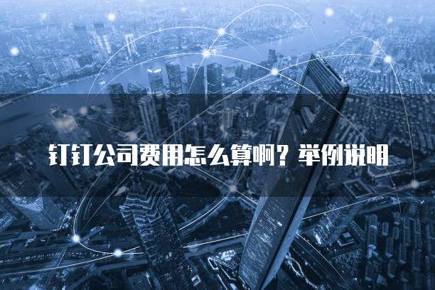 钉钉公司费用怎么算啊？举例说明