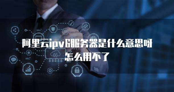 阿里云ipv6服务器是什么意思呀怎么用不了