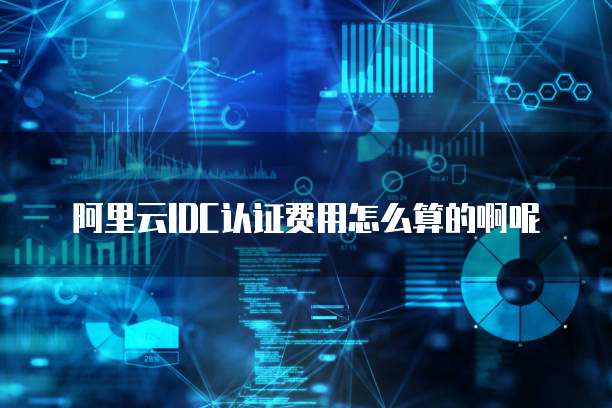 阿里云idc认证费用怎么算的啊呢